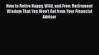 [PDF Download] How to Retire Happy Wild and Free: Retirement Wisdom That You Won't Get from