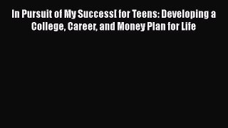 Download In Pursuit of My Success[ for Teens: Developing a College Career and Money Plan for