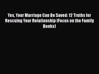 [PDF Download] Yes Your Marriage Can Be Saved: 12 Truths for Rescuing Your Relationship (Focus