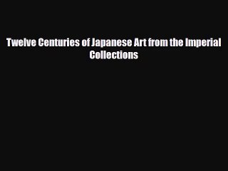 [PDF Download] Twelve Centuries of Japanese Art from the Imperial Collections [PDF] Full Ebook