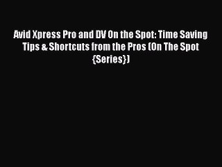 [PDF Download] Avid Xpress Pro and DV On the Spot: Time Saving Tips & Shortcuts from the Pros