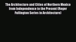 [PDF Download] The Architecture and Cities of Northern Mexico from Independence to the Present