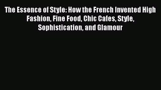 Read The Essence of Style: How the French Invented High Fashion Fine Food Chic Cafes Style