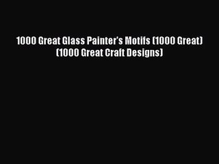 [PDF Download] 1000 Great Glass Painter's Motifs (1000 Great) (1000 Great Craft Designs) [Read]