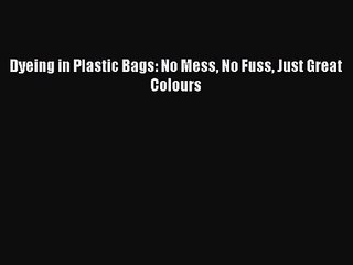 [PDF Download] Dyeing in Plastic Bags: No Mess No Fuss Just Great Colours [Download] Online