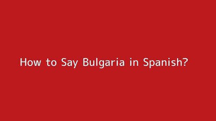 How to say Bulgaria in Spanish