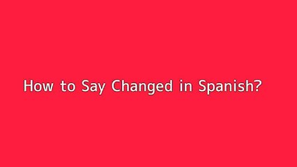 How to say Changed in Spanish