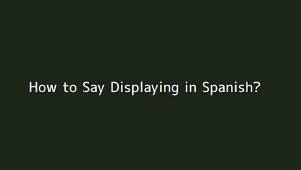 How to say Displaying in Spanish
