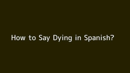 How to say Dying in Spanish