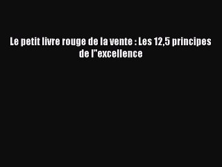 [PDF Download] Le petit livre rouge de la vente : Les 125 principes de l’'excellence [Read]