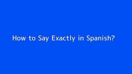 How to say Exactly in Spanish