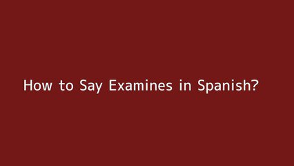 How to say Examines in Spanish