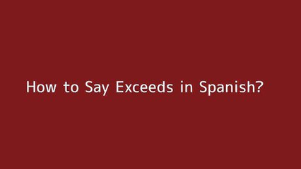 How to say Exceeds in Spanish