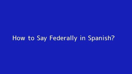 How to say Federally in Spanish