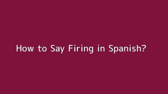 How to say Firing in Spanish