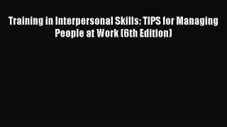 Read Training in Interpersonal Skills: TIPS for Managing People at Work (6th Edition) PDF Online