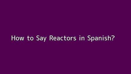 How to say Reactors in Spanish