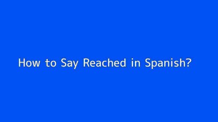 How to say Reached in Spanish