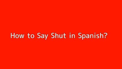 How to say Shut in Spanish