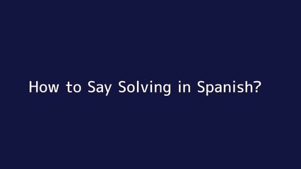 How to say Solving in Spanish