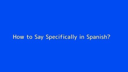 How to say Specifically in Spanish