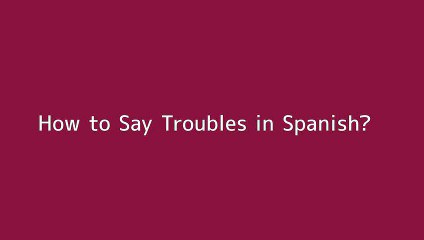 How to say Troubles in Spanish