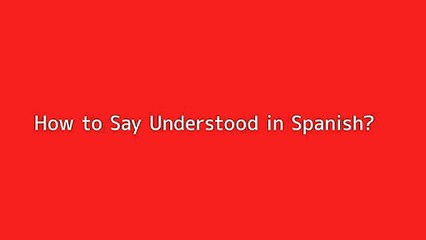 How to say Understood in Spanish