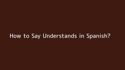 How to say Understands in Spanish
