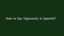 How to say Vigorously in Spanish