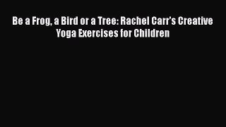 [PDF Download] Be a Frog a Bird or a Tree: Rachel Carr's Creative Yoga Exercises for Children