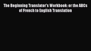 [PDF Download] The Beginning Translator's Workbook: or the ABCs of French to English Translation