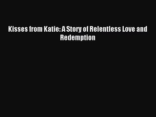 [PDF Download] Kisses from Katie: A Story of Relentless Love and Redemption [Read] Online