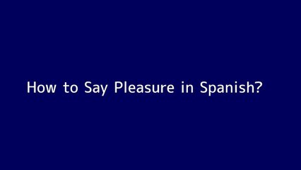 How to say Pleasure in Spanish