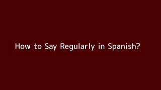 How to say Regularly in Spanish