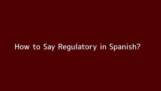 How to say Regulatory in Spanish