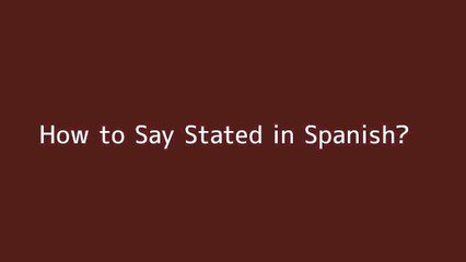 How to say Stated in Spanish