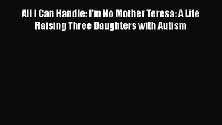 [PDF Download] All I Can Handle: I'm No Mother Teresa: A Life Raising Three Daughters with