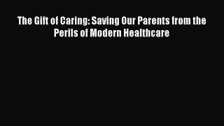 PDF Download - The Gift of Caring: Saving Our Parents from the Perils of Modern Healthcare