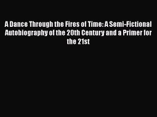 [PDF Download] A Dance Through the Fires of Time: A Semi-Fictional Autobiography of the 20th
