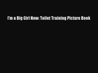 [PDF Download] I'm a Big Girl Now: Toilet Training Picture Book [Download] Online