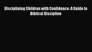 [PDF Download] Disciplining Children with Confidence: A Guide to Biblical Discipline [Read]