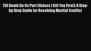 [PDF Download] Till Death Do Us Part (Unless I Kill You First): A Step-by-Step Guide for Resolving