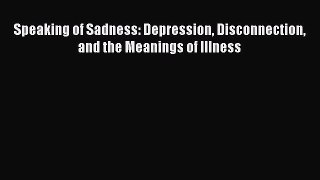 [PDF Download] Speaking of Sadness: Depression Disconnection and the Meanings of Illness [Download]