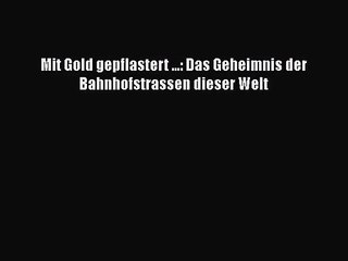 [PDF Download] Mit Gold gepflastert ...: Das Geheimnis der Bahnhofstrassen dieser Welt [Read]