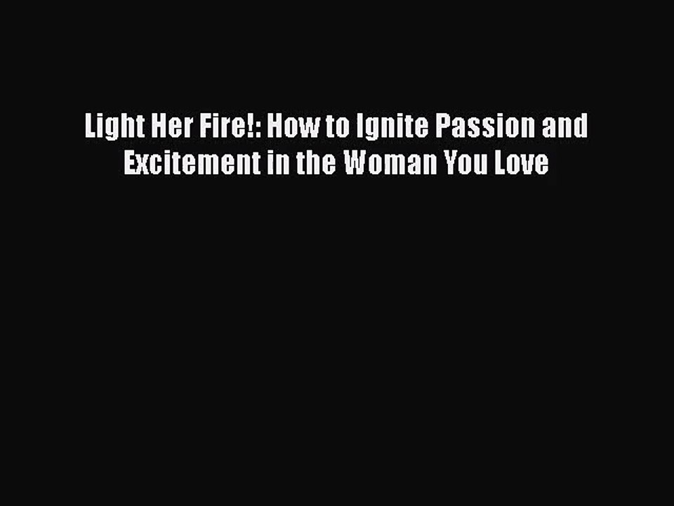[PDF Download] Light Her Fire!: How to Ignite Passion and Excitement in the Woman You Love