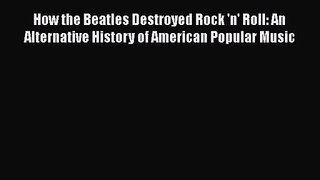 [PDF Download] How the Beatles Destroyed Rock 'n' Roll: An Alternative History of American