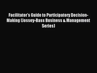 [PDF Download] Facilitator's Guide to Participatory Decision-Making (Jossey-Bass Business &