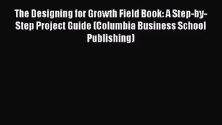 [PDF Download] The Designing for Growth Field Book: A Step-by-Step Project Guide (Columbia