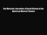 [PDF Download] Our Musicals Ourselves: A Social History of the American Musical Theatre [Download]