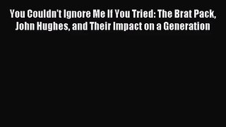 [PDF Download] You Couldn't Ignore Me If You Tried: The Brat Pack John Hughes and Their Impact